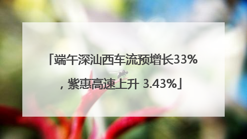 端午深汕西车流预增长33%，紫惠高速上升 3.43%