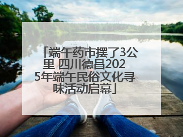 端午药市摆了3公里 四川德昌2025年端午民俗文化寻味活动启幕