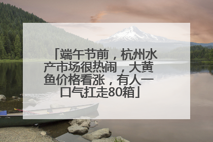 端午节前，杭州水产市场很热闹，大黄鱼价格看涨，有人一口气扛走80箱