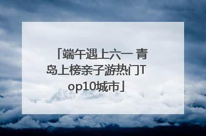 端午遇上六一 青岛上榜亲子游热门Top10城市