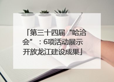 第三十四届“哈洽会”：6项活动展示开放龙江建设成果