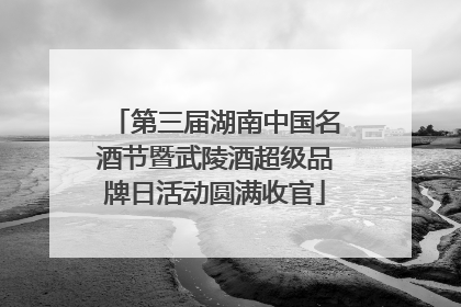 第三届湖南中国名酒节暨武陵酒超级品牌日活动圆满收官