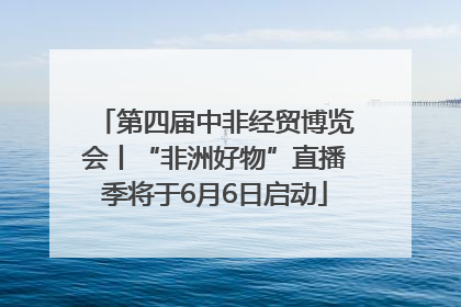 第四届中非经贸博览会丨“非洲好物”直播季将于6月6日启动