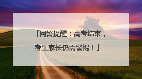网警提醒：高考结束，考生家长仍需警惕！