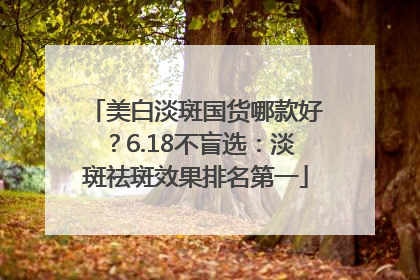 美白淡斑国货哪款好？6.18不盲选：淡斑祛斑效果排名第一