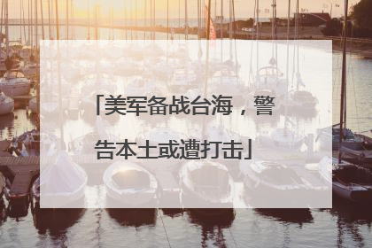 美军备战台海，警告本土或遭打击