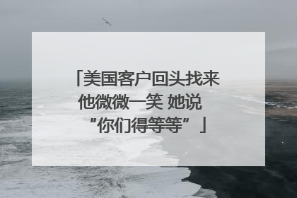 美国客户回头找来 他微微一笑 她说“你们得等等”