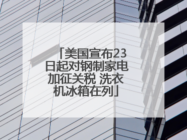 美国宣布23日起对钢制家电加征关税 洗衣机冰箱在列