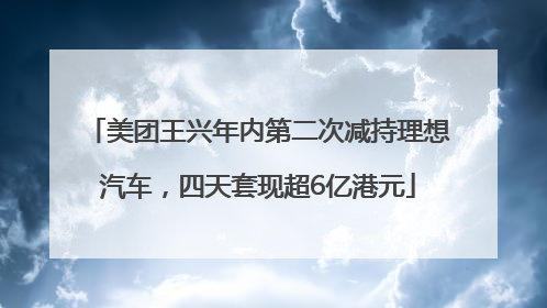 美团王兴年内第二次减持理想汽车，四天套现超6亿港元