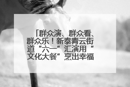 群众演、群众看、群众乐！新泰青云街道“六一”汇演用“文化大餐”烹出幸福“烟火气”