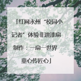 红网永州“校园小记者”体验非遗漆扇制作：一扇一世界 童心传匠心