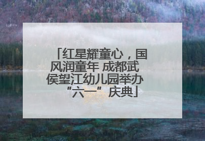 红星耀童心，国风润童年 成都武侯望江幼儿园举办“六一”庆典