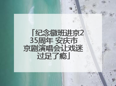 纪念徽班进京235周年 安庆市京剧演唱会让戏迷过足了瘾