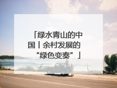 绿水青山的中国丨余村发展的“绿色变奏”