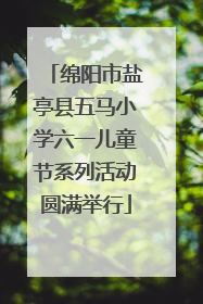 绵阳市盐亭县五马小学六一儿童节系列活动圆满举行