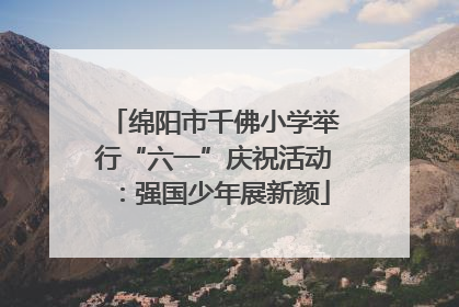 绵阳市千佛小学举行“六一”庆祝活动：强国少年展新颜