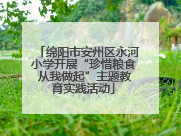 绵阳市安州区永河小学开展“珍惜粮食 从我做起”主题教育实践活动
