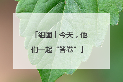 组图丨今天，他们一起“答卷”