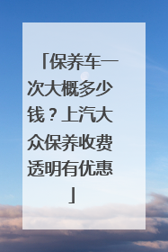 保养车一次大概多少钱？上汽大众保养收费透明有优惠