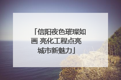 信阳夜色璀璨如画 亮化工程点亮城市新魅力