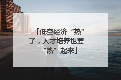 低空经济“热”了，人才培养也要“热”起来
