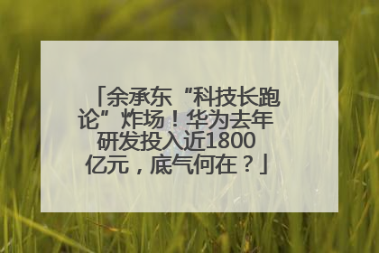 余承东“科技长跑论”炸场！华为去年研发投入近1800亿元，底气何在？