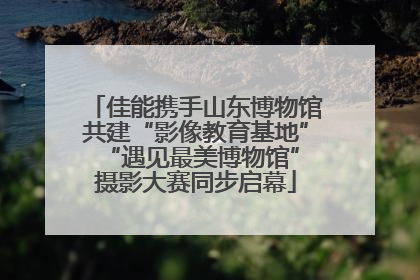 佳能携手山东博物馆共建“影像教育基地” “遇见最美博物馆”摄影大赛同步启幕