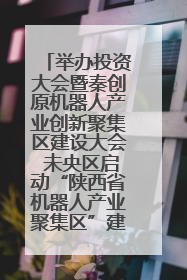 举办投资大会暨秦创原机器人产业创新聚集区建设大会 未央区启动“陕西省机器人产业聚集区”建设