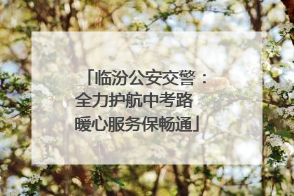临汾公安交警：全力护航中考路 暖心服务保畅通