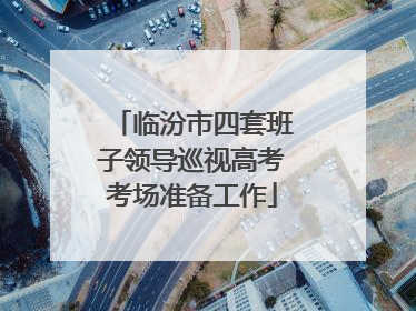 临汾市四套班子领导巡视高考考场准备工作