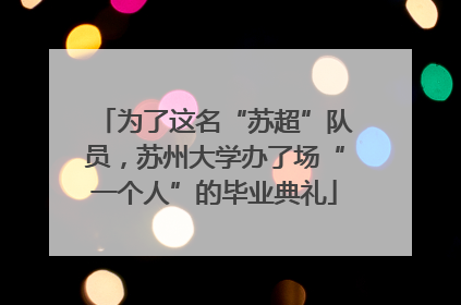 为了这名“苏超”队员，苏州大学办了场“一个人”的毕业典礼