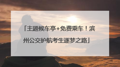 主题候车亭+免费乘车！滨州公交护航考生逐梦之路