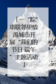 一“粽”串联邻里情 禹城市开展“我们的节日·端午”主题活动