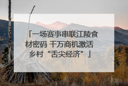 一场赛事串联江陵食材密码 千万商机激活乡村“舌尖经济”