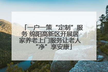 一户一策“定制”服务 绵阳高新区开展居家养老上门服务让老人“净”享安康