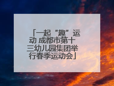 一起“趣”运动 成都市第十三幼儿园集团举行春季运动会
