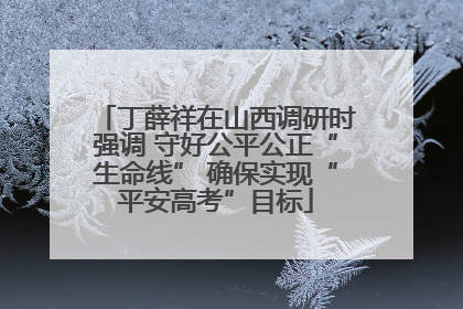 丁薛祥在山西调研时强调 守好公平公正“生命线” 确保实现“平安高考”目标