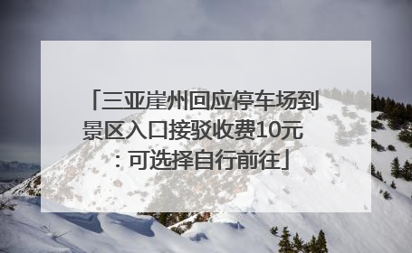 三亚崖州回应停车场到景区入口接驳收费10元：可选择自行前往