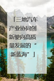三地汽车产业协同创新驶向高质量发展的“新蓝海”