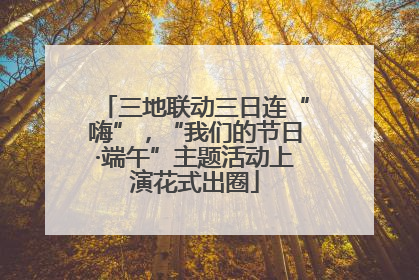 三地联动三日连“嗨”，“我们的节日·端午”主题活动上演花式出圈