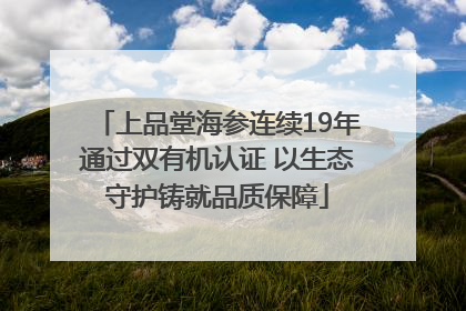 上品堂海参连续19年通过双有机认证 以生态守护铸就品质保障