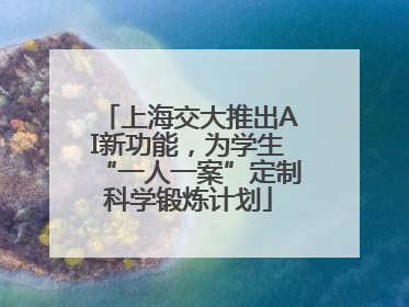 上海交大推出AI新功能，为学生“一人一案”定制科学锻炼计划