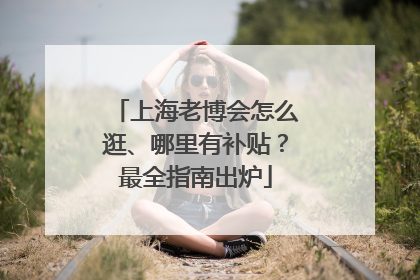 上海老博会怎么逛、哪里有补贴？最全指南出炉
