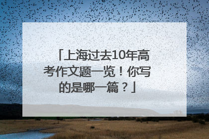 上海过去10年高考作文题一览！你写的是哪一篇？