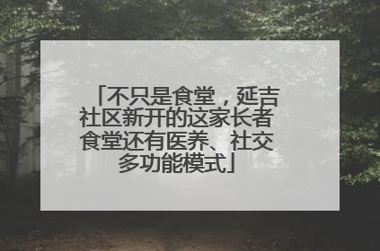 不只是食堂，延吉社区新开的这家长者食堂还有医养、社交多功能模式