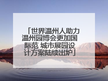 世界温州人助力温州园博会更加国际范 城市展园设计方案陆续出炉