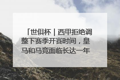 世俱杯｜西甲拒绝调整下赛季开赛时间，皇马和马竞面临长达一年的“魔鬼赛程”