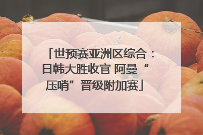 世预赛亚洲区综合：日韩大胜收官 阿曼“压哨”晋级附加赛