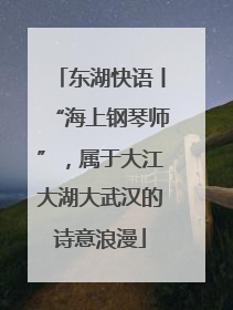东湖快语丨“海上钢琴师”，属于大江大湖大武汉的诗意浪漫