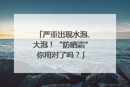 严重出现水泡、大泡！“防晒霜”你用对了吗？